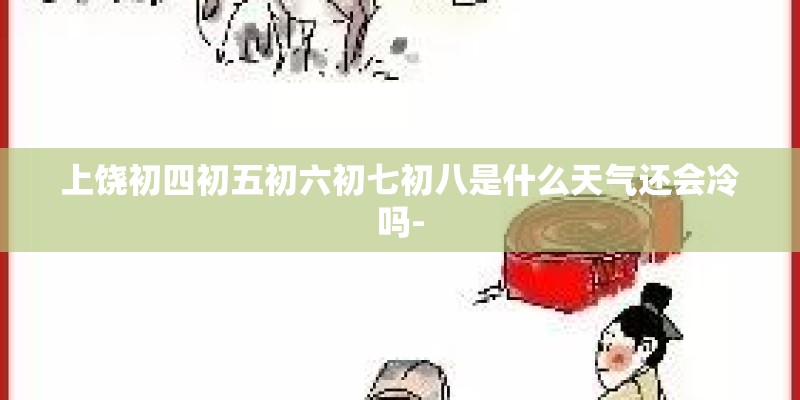 上饶初四初五初六初七初八是什么天气还会冷吗-