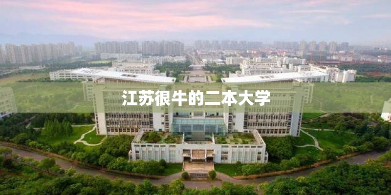 江苏很牛的二本大学 江苏很牛的二本大学