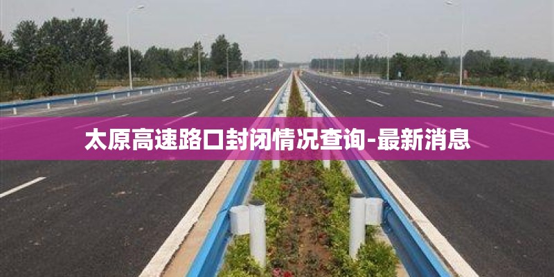 太原高速路口封闭情况查询-最新消息